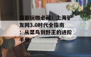 魔都玩咖必藏！上海驴友网3.0时代全指南：从菜鸟到野王的进阶手册