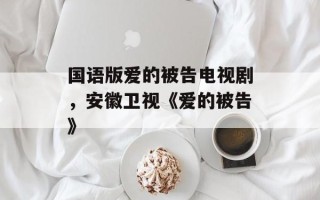 国语版爱的被告电视剧，安徽卫视《爱的被告》