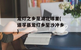 龙灯之乡是湖北哪里(道孚县龙灯乡至沙冲乡)