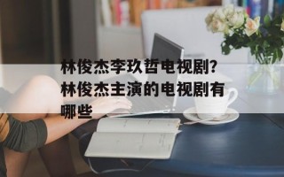 林俊杰李玖哲电视剧？林俊杰主演的电视剧有哪些