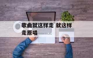 歌曲就这样走 就这样走原唱