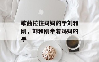 歌曲拉住妈妈的手刘和刚，刘和刚牵着妈妈的手