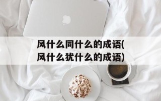 风什么同什么的成语(风什么犹什么的成语)