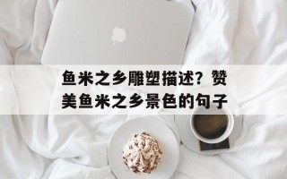 鱼米之乡雕塑描述？赞美鱼米之乡景色的句子