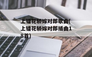 上错花轿嫁对郎歌曲(上错花轿嫁对郎插曲18首)