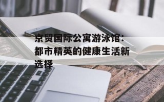 京贸国际公寓游泳馆：都市精英的健康生活新选择