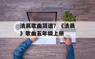 清晨歌曲简谱？《清晨》歌曲五年级上册