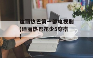 迪丽热巴第一部电视剧(迪丽热巴花少5穿搭)