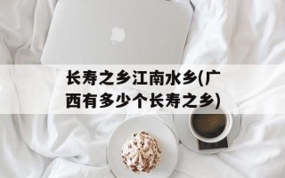 长寿之乡江南水乡(广西有多少个长寿之乡)
