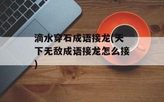 滴水穿石成语接龙(天下无敌成语接龙怎么接)