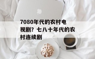 7080年代的农村电视剧？七八十年代的农村连续剧