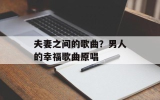 夫妻之间的歌曲？男人的幸福歌曲原唱