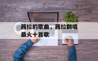 茜拉的歌曲，茜拉翻唱最火十首歌
