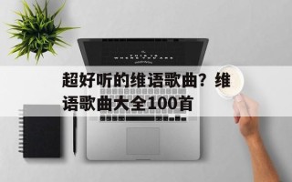 超好听的维语歌曲？维语歌曲大全100首