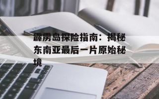 霹雳岛探险指南：揭秘东南亚最后一片原始秘境
