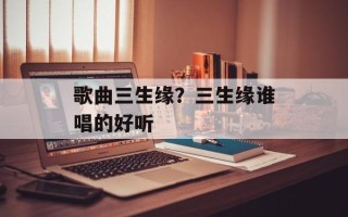 歌曲三生缘？三生缘谁唱的好听