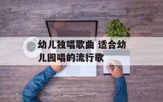 幼儿独唱歌曲 适合幼儿园唱的流行歌