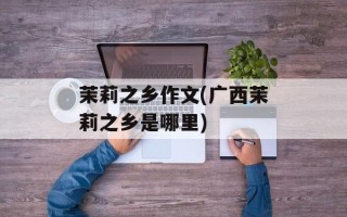 茉莉之乡作文(广西茉莉之乡是哪里)