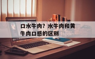 口水牛肉？水牛肉和黄牛肉口感的区别