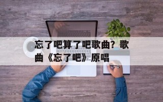 忘了吧算了吧歌曲？歌曲《忘了吧》原唱