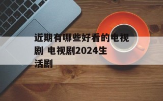 近期有哪些好看的电视剧 电视剧2024生活剧