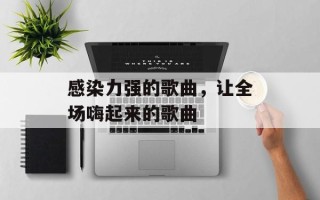 感染力强的歌曲，让全场嗨起来的歌曲