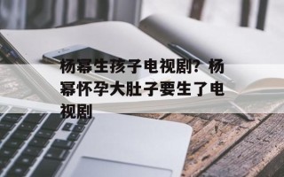 杨幂生孩子电视剧？杨幂怀孕大肚子要生了电视剧