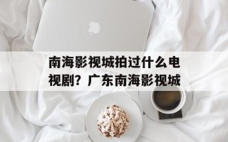 南海影视城拍过什么电视剧？广东南海影视城