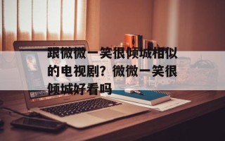 跟微微一笑很倾城相似的电视剧？微微一笑很倾城好看吗