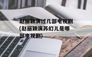 赵丽颖演过几部电视剧(赵丽颖演苏幻儿是哪部电视剧)