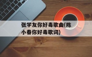 张学友你好毒歌曲(陈小春你好毒歌词)