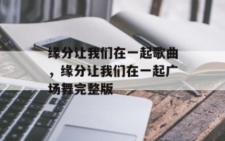 缘分让我们在一起歌曲，缘分让我们在一起广场舞完整版