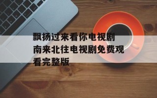 飘扬过来看你电视剧 南来北往电视剧免费观看完整版