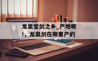 龙泉宝剑之乡_产地呢!，龙泉剑在哪里产的