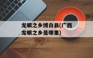 龙眼之乡博白县(广西龙眼之乡是哪里)