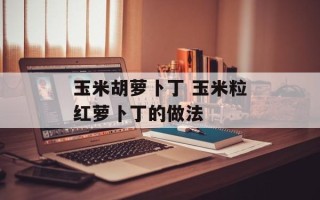 玉米胡萝卜丁 玉米粒红萝卜丁的做法