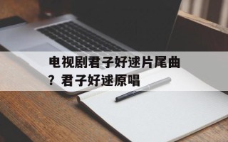 电视剧君子好逑片尾曲？君子好逑原唱
