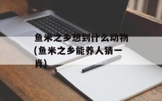 鱼米之乡想到什么动物(鱼米之乡能养人猜一肖)