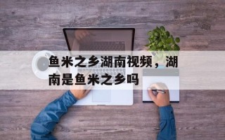 鱼米之乡湖南视频，湖南是鱼米之乡吗