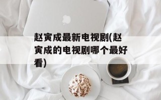 赵寅成最新电视剧(赵寅成的电视剧哪个最好看)