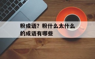 粉成语？粉什么太什么的成语有哪些