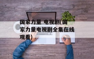 国家力量 电视剧(国家力量电视剧全集在线观看)