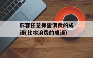 形容任意挥霍浪费的成语(比喻浪费的成语)