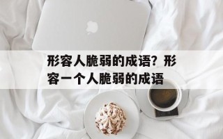 形容人脆弱的成语？形容一个人脆弱的成语