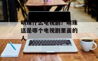 明珠什么电视剧？明珠这是哪个电视剧里面的人