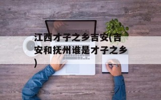 江西才子之乡吉安(吉安和抚州谁是才子之乡)