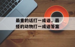 最重的话打一成语，最怪的动物打一成语答案