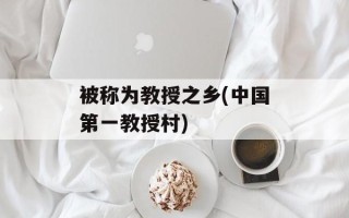 被称为教授之乡(中国第一教授村)