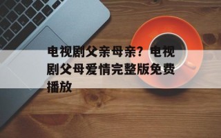 电视剧父亲母亲？电视剧父母爱情完整版免费播放