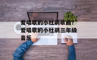 爱唱歌的小杜鹃歌曲？爱唱歌的小杜鹃三年级音乐